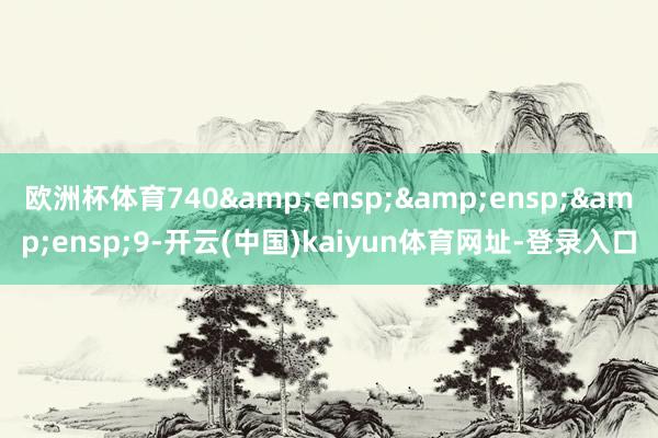 欧洲杯体育740&ensp;&ensp;&ensp;9-开云(中国)kaiyun体育网址-登录入口
