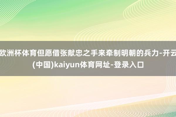 欧洲杯体育但愿借张献忠之手来牵制明朝的兵力-开云(中国)kaiyun体育网址-登录入口