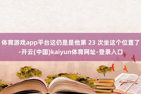 体育游戏app平台这仍是是他第 23 次坐这个位置了-开云(中国)kaiyun体育网址-登录入口