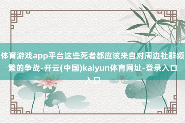 体育游戏app平台这些死者都应该来自对周边社群频繁的争战-开云(中国)kaiyun体育网址-登录入口
