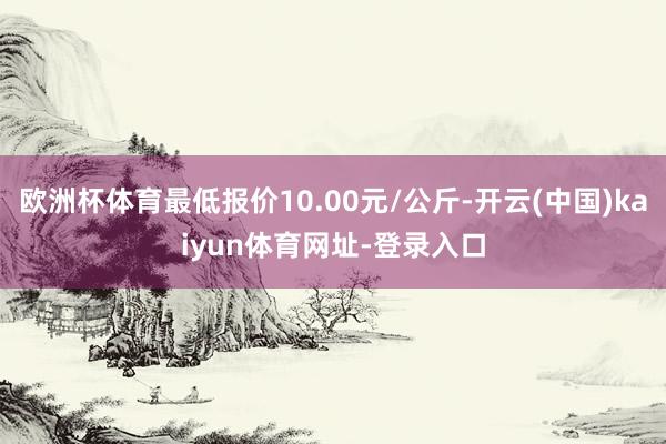 欧洲杯体育最低报价10.00元/公斤-开云(中国)kaiyun体育网址-登录入口