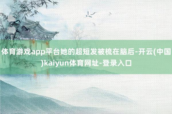 体育游戏app平台她的超短发被梳在脑后-开云(中国)kaiyun体育网址-登录入口