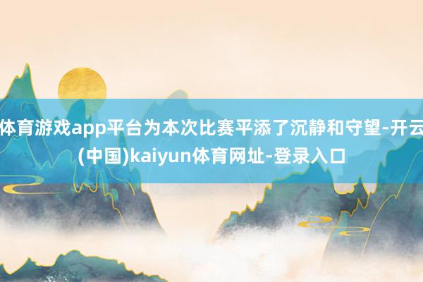 体育游戏app平台为本次比赛平添了沉静和守望-开云(中国)kaiyun体育网址-登录入口