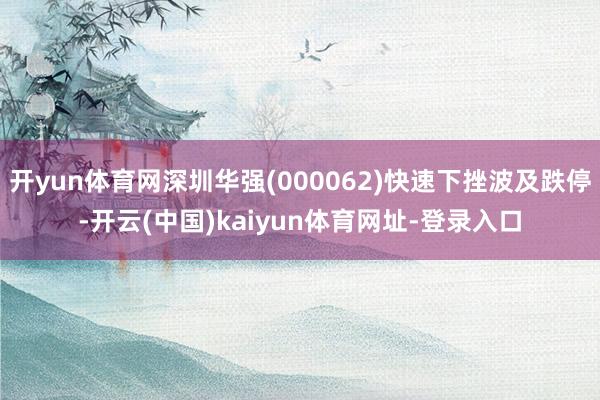 开yun体育网深圳华强(000062)快速下挫波及跌停-开云(中国)kaiyun体育网址-登录入口