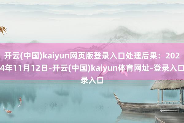 开云(中国)kaiyun网页版登录入口处理后果:2024年11月12日-开云(中国)kaiyun体育网址-登录入口