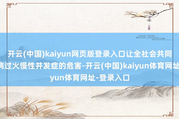 开云(中国)kaiyun网页版登录入口让全社会共同柔软糖尿病过火慢性并发症的危害-开云(中国)kaiyun体育网址-登录入口