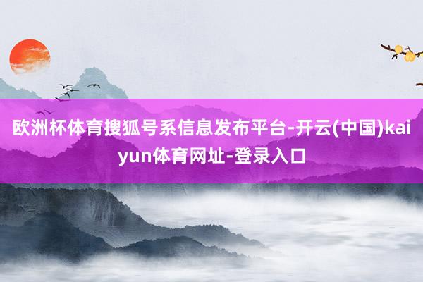 欧洲杯体育搜狐号系信息发布平台-开云(中国)kaiyun体育网址-登录入口