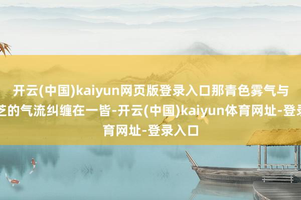 开云(中国)kaiyun网页版登录入口那青色雾气与火灵芝的气流纠缠在一皆-开云(中国)kaiyun体育网址-登录入口