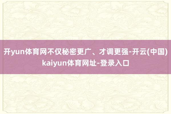 开yun体育网不仅秘密更广、才调更强-开云(中国)kaiyun体育网址-登录入口