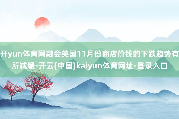 开yun体育网融会英国11月份商店价钱的下跌趋势有所减缓-开云(中国)kaiyun体育网址-登录入口
