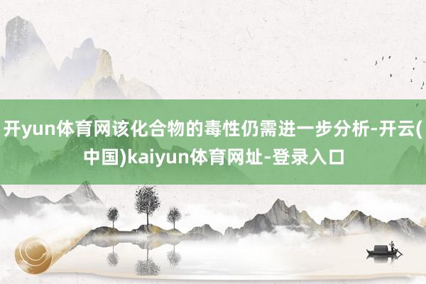 开yun体育网该化合物的毒性仍需进一步分析-开云(中国)kaiyun体育网址-登录入口