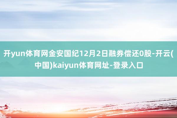 开yun体育网金安国纪12月2日融券偿还0股-开云(中国)kaiyun体育网址-登录入口