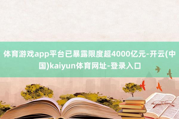 体育游戏app平台已暴露限度超4000亿元-开云(中国)kaiyun体育网址-登录入口