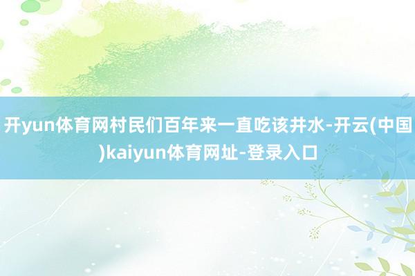 开yun体育网村民们百年来一直吃该井水-开云(中国)kaiyun体育网址-登录入口