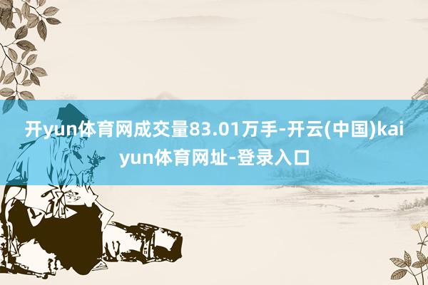 开yun体育网成交量83.01万手-开云(中国)kaiyun体育网址-登录入口