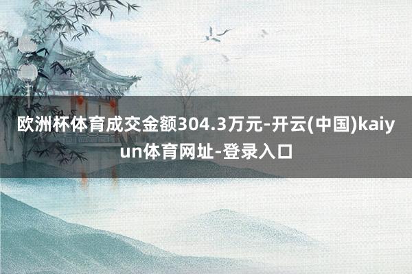 欧洲杯体育成交金额304.3万元-开云(中国)kaiyun体育网址-登录入口