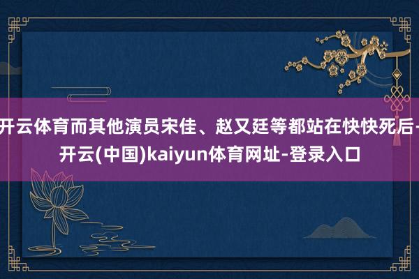 开云体育而其他演员宋佳、赵又廷等都站在快快死后-开云(中国)kaiyun体育网址-登录入口