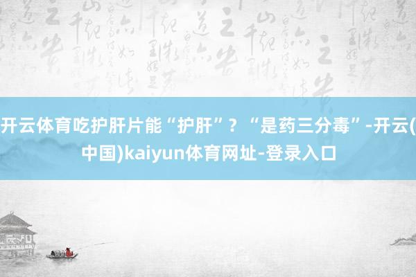 开云体育吃护肝片能“护肝”？“是药三分毒”-开云(中国)kaiyun体育网址-登录入口