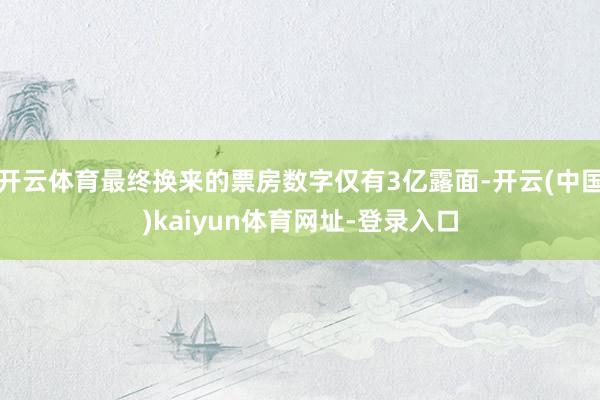 开云体育最终换来的票房数字仅有3亿露面-开云(中国)kaiyun体育网址-登录入口
