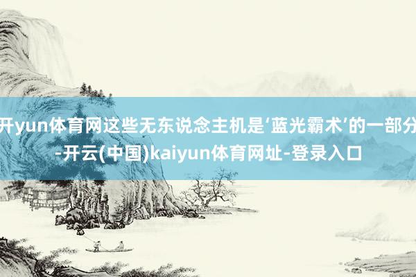 开yun体育网这些无东说念主机是‘蓝光霸术’的一部分-开云(中国)kaiyun体育网址-登录入口