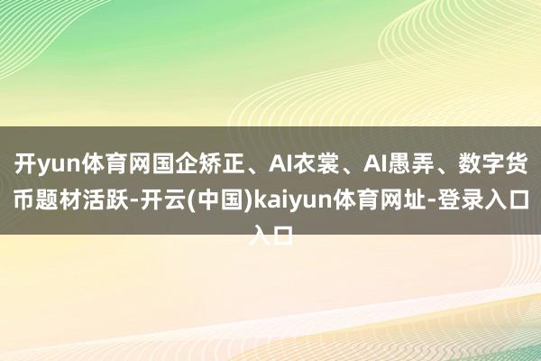 开yun体育网国企矫正、AI衣裳、AI愚弄、数字货币题材活跃-开云(中国)kaiyun体育网址-登录入口