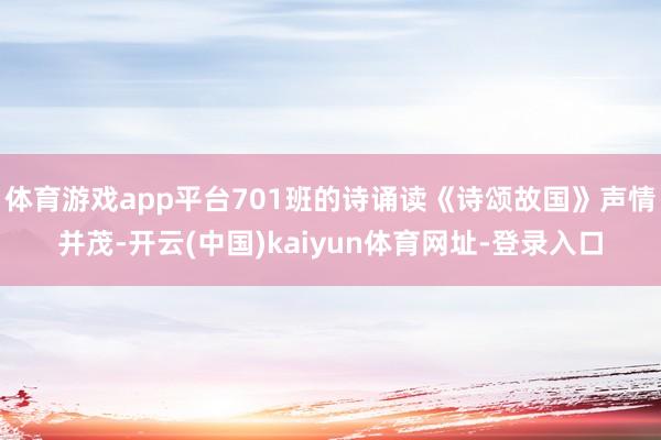 体育游戏app平台701班的诗诵读《诗颂故国》声情并茂-开云(中国)kaiyun体育网址-登录入口