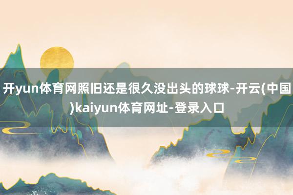 开yun体育网照旧还是很久没出头的球球-开云(中国)kaiyun体育网址-登录入口