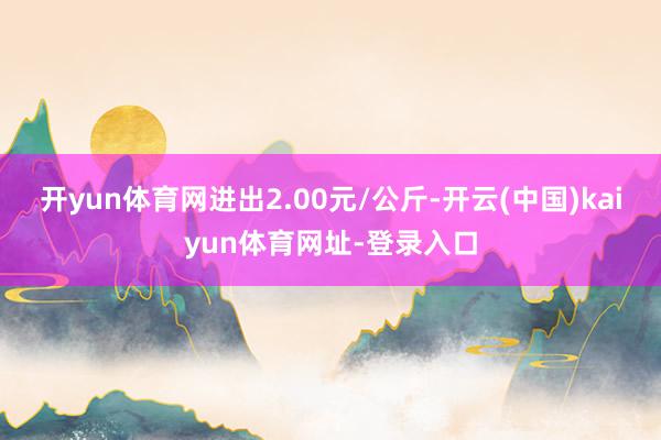 开yun体育网进出2.00元/公斤-开云(中国)kaiyun体育网址-登录入口