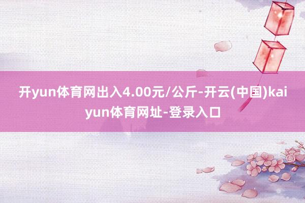开yun体育网出入4.00元/公斤-开云(中国)kaiyun体育网址-登录入口
