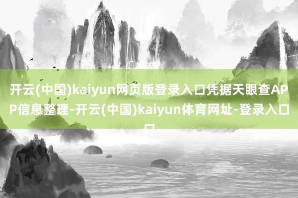开云(中国)kaiyun网页版登录入口凭据天眼查APP信息整理-开云(中国)kaiyun体育网址-登录入口