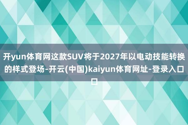 开yun体育网这款SUV将于2027年以电动技能转换的样式登场-开云(中国)kaiyun体育网址-登录入口