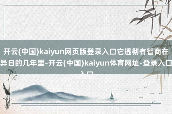 开云(中国)kaiyun网页版登录入口它透彻有智商在异日的几年里-开云(中国)kaiyun体育网址-登录入口