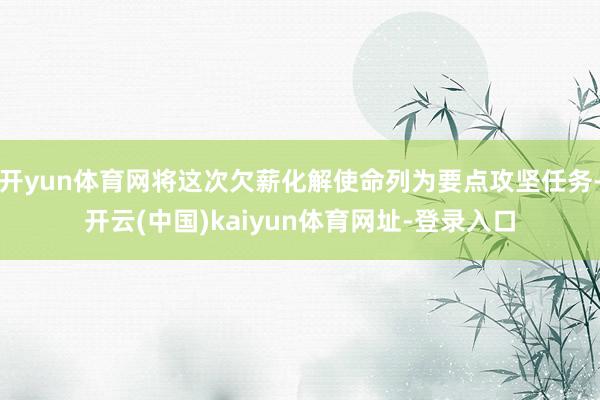 开yun体育网将这次欠薪化解使命列为要点攻坚任务-开云(中国)kaiyun体育网址-登录入口