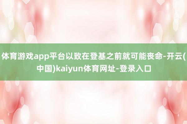 体育游戏app平台以致在登基之前就可能丧命-开云(中国)kaiyun体育网址-登录入口