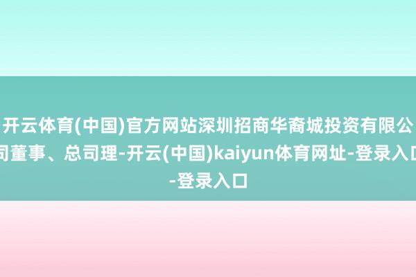 开云体育(中国)官方网站深圳招商华裔城投资有限公司董事、总司理-开云(中国)kaiyun体育网址-登录入口