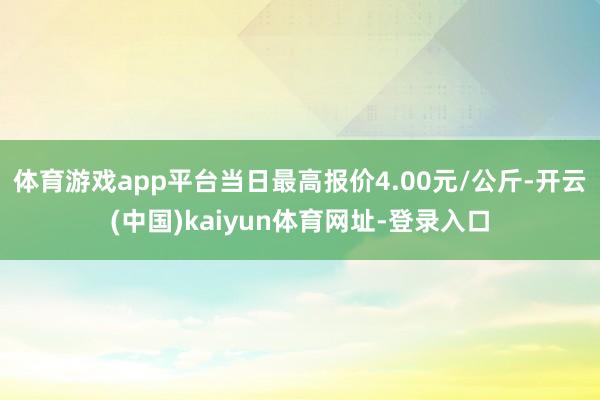 体育游戏app平台当日最高报价4.00元/公斤-开云(中国)kaiyun体育网址-登录入口