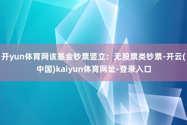 开yun体育网该基金钞票竖立：无股票类钞票-开云(中国)kaiyun体育网址-登录入口