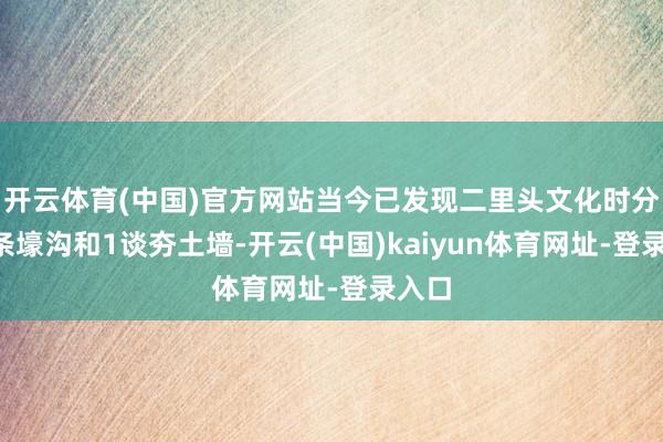 开云体育(中国)官方网站当今已发现二里头文化时分的3条壕沟和1谈夯土墙-开云(中国)kaiyun体育网址-登录入口