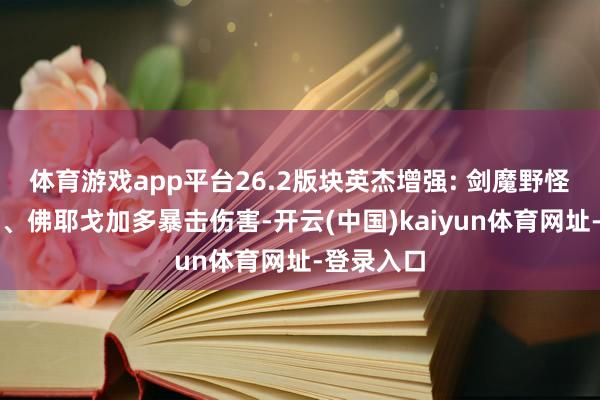 体育游戏app平台26.2版块英杰增强: 剑魔野怪伤害加多、佛耶戈加多暴击伤害-开云(中国)kaiyun体育网址-登录入口