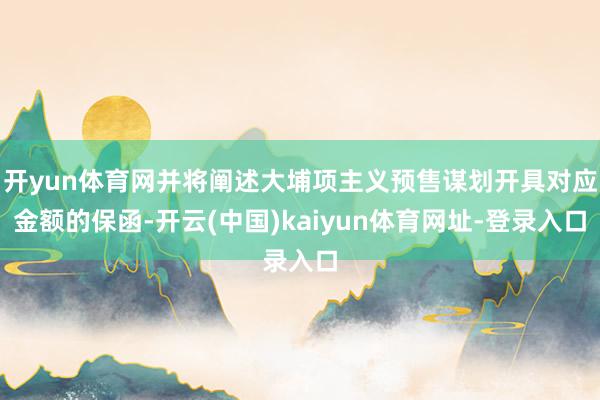 开yun体育网并将阐述大埔项主义预售谋划开具对应金额的保函-开云(中国)kaiyun体育网址-登录入口
