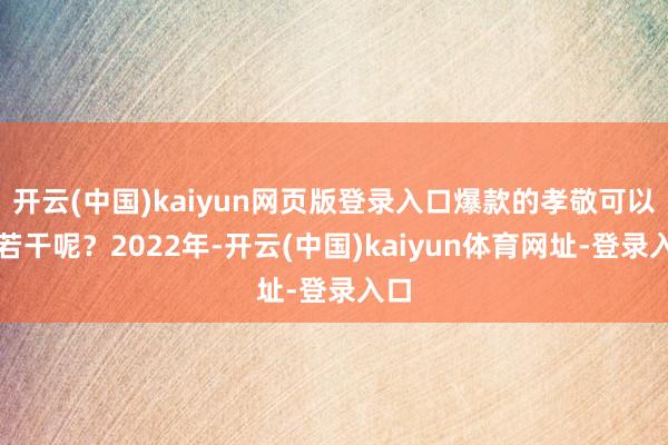 开云(中国)kaiyun网页版登录入口爆款的孝敬可以有若干呢？2022年-开云(中国)kaiyun体育网址-登录入口