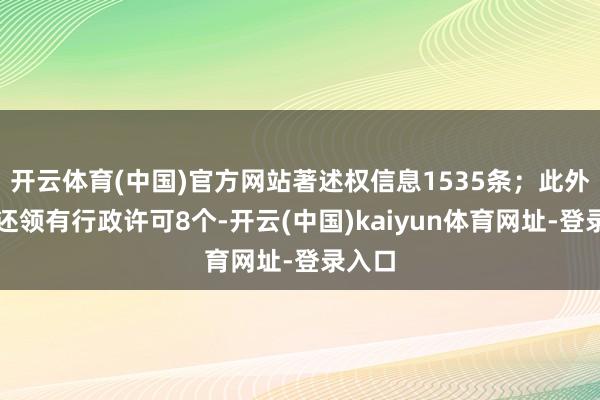 开云体育(中国)官方网站著述权信息1535条；此外企业还领有行政许可8个-开云(中国)kaiyun体育网址-登录入口