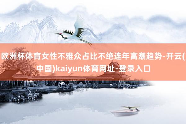 欧洲杯体育女性不雅众占比不绝连年高潮趋势-开云(中国)kaiyun体育网址-登录入口