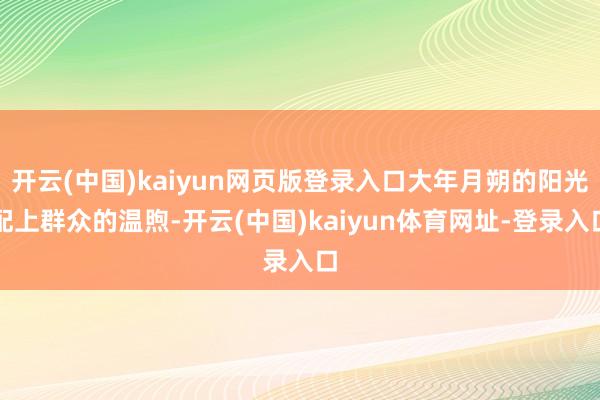 开云(中国)kaiyun网页版登录入口大年月朔的阳光配上群众的温煦-开云(中国)kaiyun体育网址-登录入口