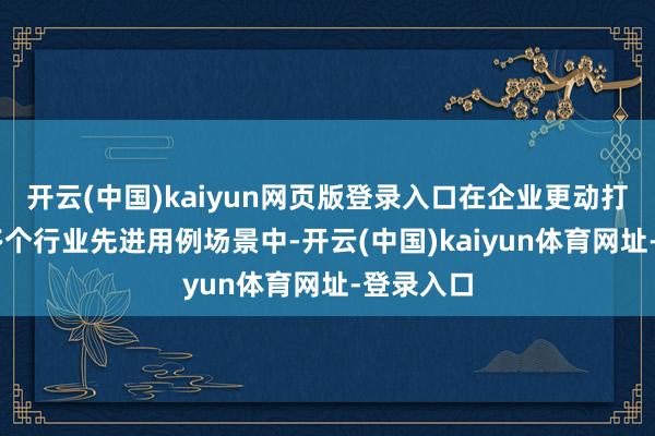 开云(中国)kaiyun网页版登录入口在企业更动打造的40多个行业先进用例场景中-开云(中国)kaiyun体育网址-登录入口