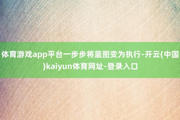体育游戏app平台一步步将蓝图变为执行-开云(中国)kaiyun体育网址-登录入口