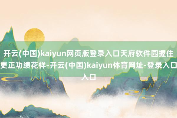 开云(中国)kaiyun网页版登录入口天府软件园握住更正功绩花样-开云(中国)kaiyun体育网址-登录入口