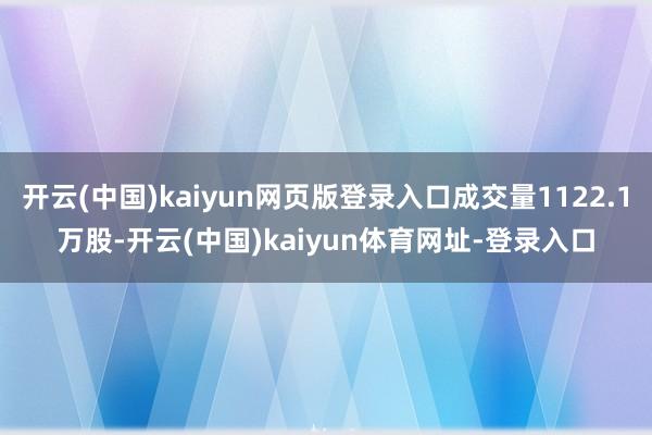 开云(中国)kaiyun网页版登录入口成交量1122.1万股-开云(中国)kaiyun体育网址-登录入口