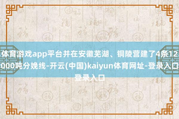 体育游戏app平台并在安徽芜湖、铜陵营建了4条12000吨分娩线-开云(中国)kaiyun体育网址-登录入口
