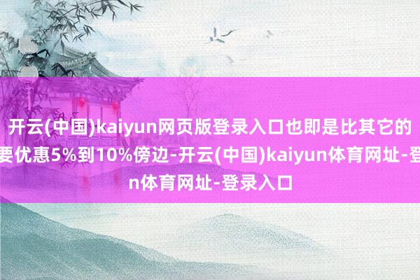 开云(中国)kaiyun网页版登录入口也即是比其它的店基本要优惠5%到10%傍边-开云(中国)kaiyun体育网址-登录入口